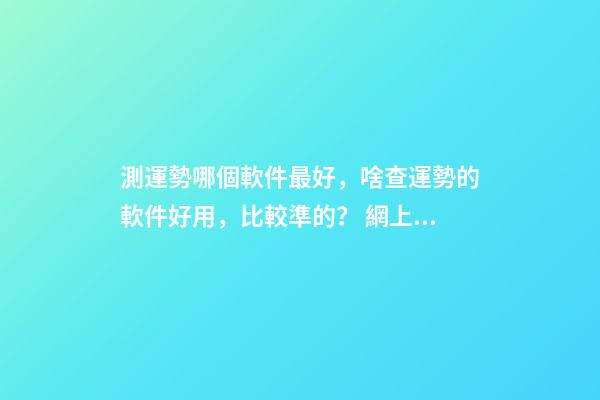 測運勢哪個軟件最好，啥查運勢的軟件好用，比較準的？ 網上有很多星座運勢測算，這樣的測算準嗎？-第1張-觀點-玄機派
